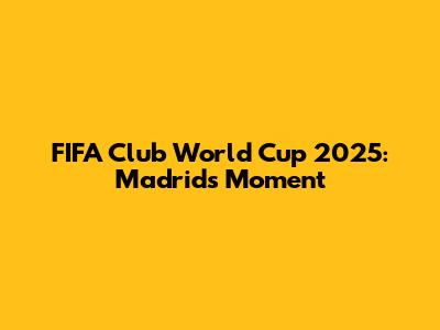 FIFA Club World Cup 2025: Madrid's Moment
