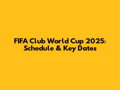 FIFA Club World Cup 2025: Schedule & Key Dates