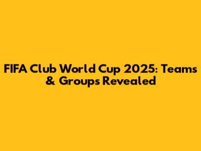 FIFA Club World Cup 2025: Teams & Groups Revealed