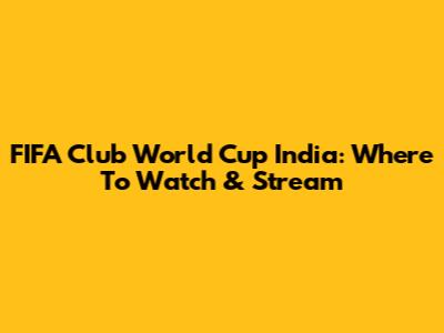 FIFA Club World Cup India: Where To Watch & Stream
