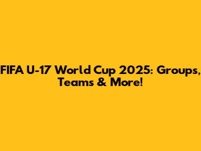 FIFA U-17 World Cup 2025: Groups, Teams & More!