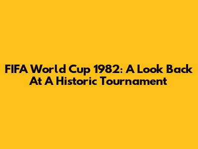 FIFA World Cup 1982: A Look Back At A Historic Tournament