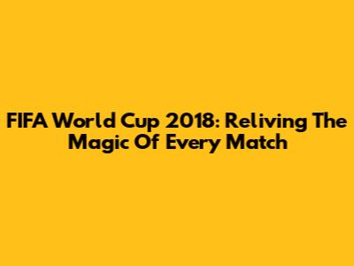 FIFA World Cup 2018: Reliving The Magic Of Every Match