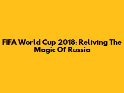 FIFA World Cup 2018: Reliving The Magic Of Russia