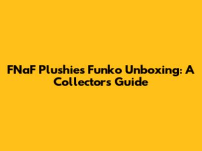 FNaF Plushies Funko Unboxing: A Collector's Guide