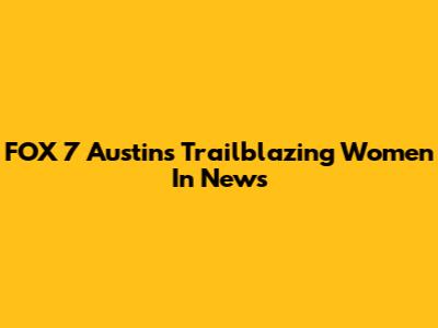 FOX 7 Austin's Trailblazing Women In News