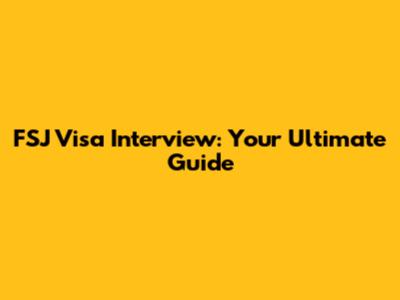 FSJ Visa Interview: Your Ultimate Guide