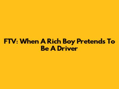 FTV: When A Rich Boy Pretends To Be A Driver