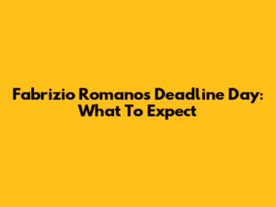 Fabrizio Romano's Deadline Day: What To Expect