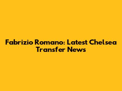 Fabrizio Romano: Latest Chelsea Transfer News