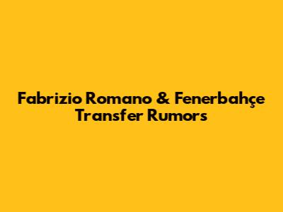 Fabrizio Romano & Fenerbahçe Transfer Rumors