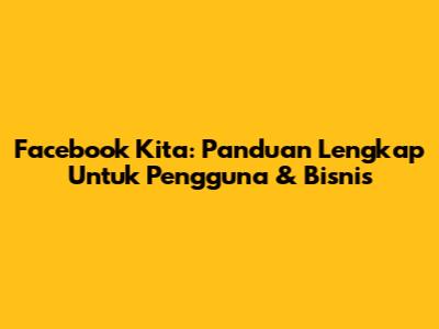 Facebook Kita: Panduan Lengkap Untuk Pengguna & Bisnis