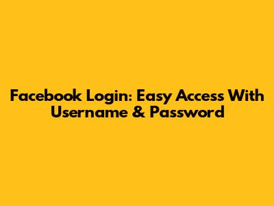 Facebook Login: Easy Access With Username & Password