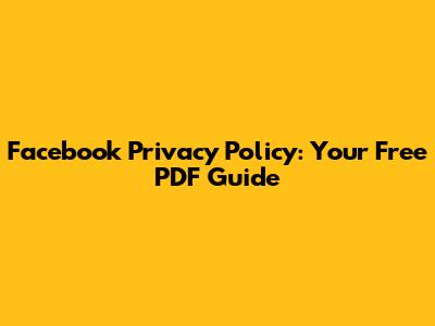 Facebook Privacy Policy: Your Free PDF Guide