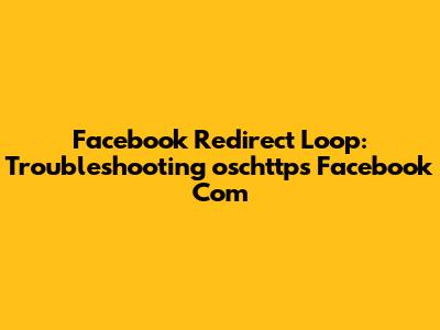 Facebook Redirect Loop: Troubleshooting 'oschttps Facebook Com'
