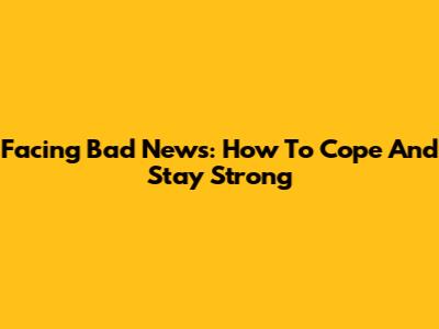 Facing Bad News: How To Cope And Stay Strong