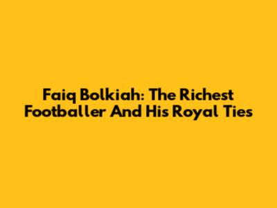 Faiq Bolkiah: The Richest Footballer And His Royal Ties