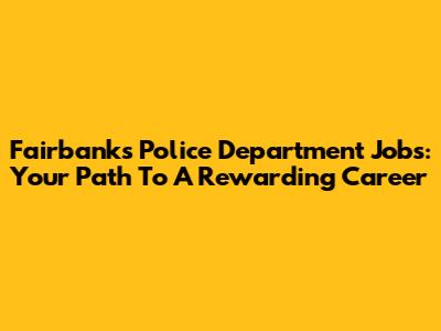 Fairbanks Police Department Jobs: Your Path To A Rewarding Career