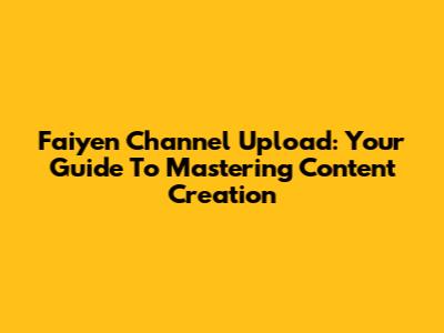 Faiyen Channel Upload: Your Guide To Mastering Content Creation