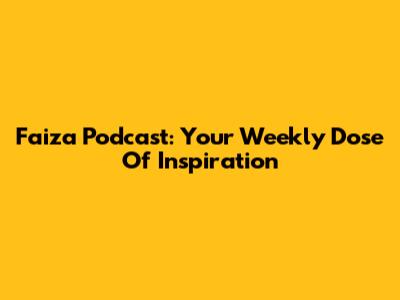 Faiza Podcast: Your Weekly Dose Of Inspiration