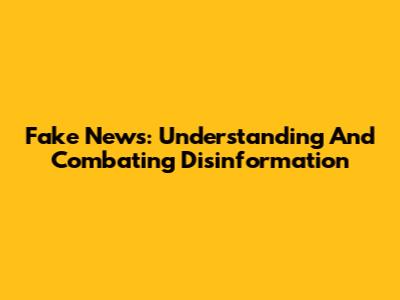 Fake News: Understanding And Combating Disinformation