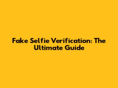 Fake Selfie Verification: The Ultimate Guide