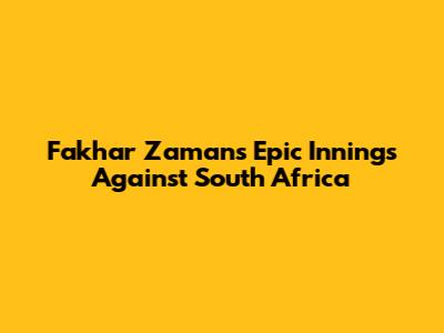 Fakhar Zaman's Epic Innings Against South Africa