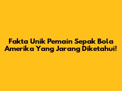 Fakta Unik Pemain Sepak Bola Amerika Yang Jarang Diketahui!