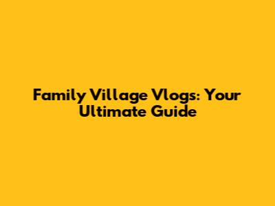 Family Village Vlogs: Your Ultimate Guide