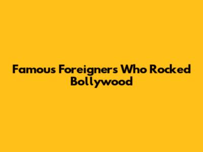 Famous Foreigners Who Rocked Bollywood