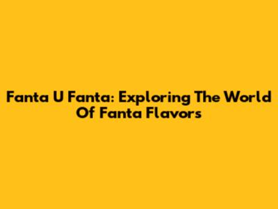 Fanta U Fanta: Exploring The World Of Fanta Flavors
