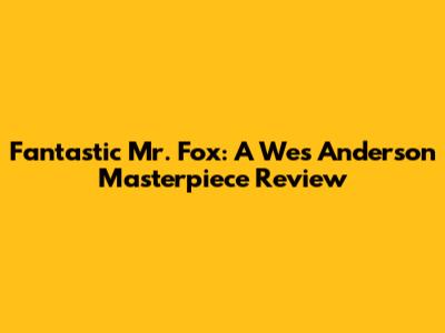 Fantastic Mr. Fox: A Wes Anderson Masterpiece Review