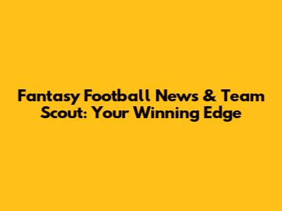 Fantasy Football News & Team Scout: Your Winning Edge