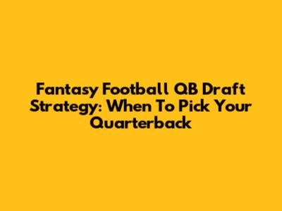 Fantasy Football QB Draft Strategy: When To Pick Your Quarterback