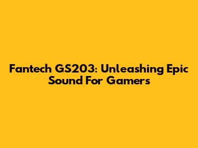 Fantech GS203: Unleashing Epic Sound For Gamers