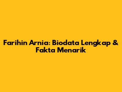 Farihin Arnia: Biodata Lengkap & Fakta Menarik