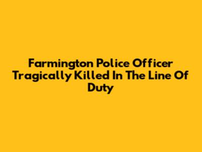 Farmington Police Officer Tragically Killed In The Line Of Duty