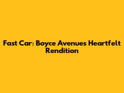 Fast Car: Boyce Avenue's Heartfelt Rendition