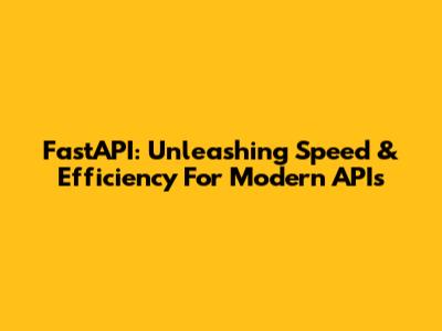 FastAPI: Unleashing Speed & Efficiency For Modern APIs