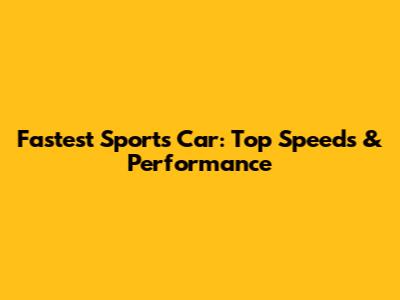 Fastest Sports Car: Top Speeds & Performance