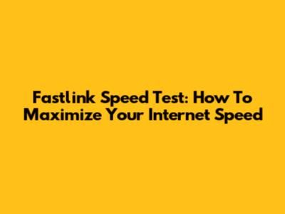 Fastlink Speed Test: How To Maximize Your Internet Speed