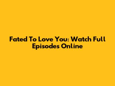 Fated To Love You: Watch Full Episodes Online