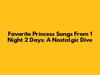 Favorite Princess Songs From 1 Night 2 Days: A Nostalgic Dive