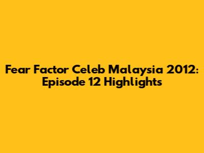 Fear Factor Celeb Malaysia 2012: Episode 12 Highlights