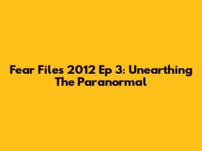 Fear Files 2012 Ep 3: Unearthing The Paranormal