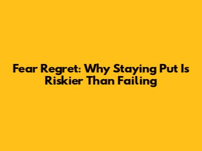 Fear Regret: Why Staying Put Is Riskier Than Failing