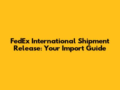 FedEx International Shipment Release: Your Import Guide