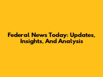 Federal News Today: Updates, Insights, And Analysis