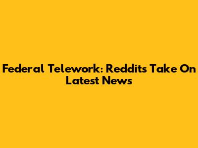 Federal Telework: Reddit's Take On Latest News