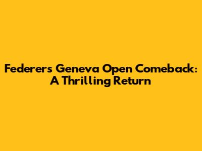 Federer's Geneva Open Comeback: A Thrilling Return